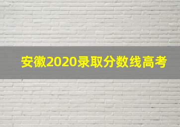 安徽2020录取分数线高考