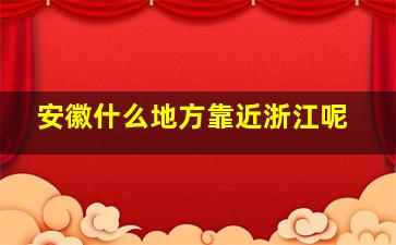 安徽什么地方靠近浙江呢