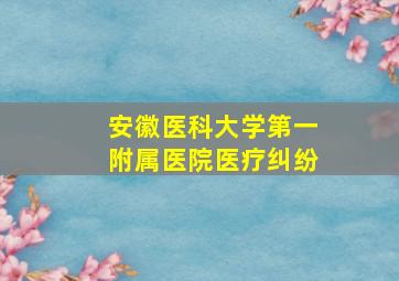 安徽医科大学第一附属医院医疗纠纷