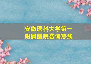 安徽医科大学第一附属医院咨询热线