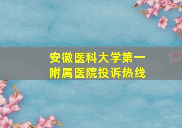 安徽医科大学第一附属医院投诉热线