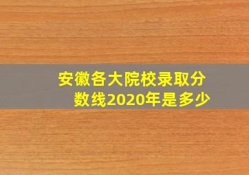 安徽各大院校录取分数线2020年是多少