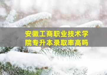 安徽工商职业技术学院专升本录取率高吗