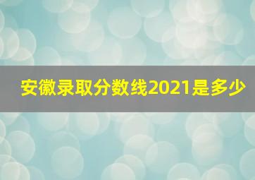 安徽录取分数线2021是多少