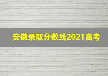 安徽录取分数线2021高考