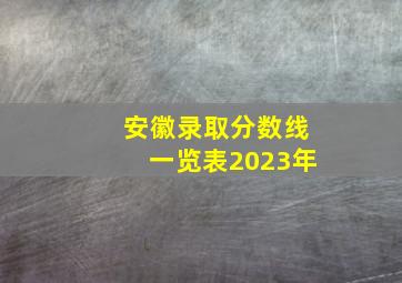 安徽录取分数线一览表2023年