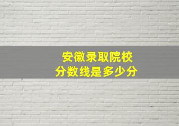 安徽录取院校分数线是多少分