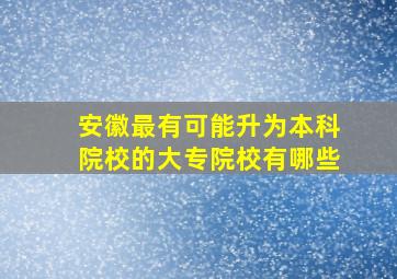 安徽最有可能升为本科院校的大专院校有哪些