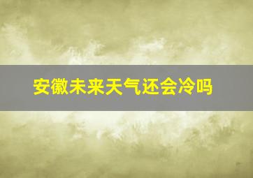 安徽未来天气还会冷吗