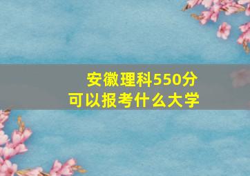 安徽理科550分可以报考什么大学