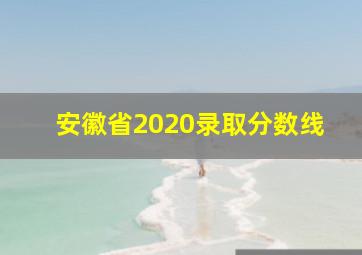 安徽省2020录取分数线