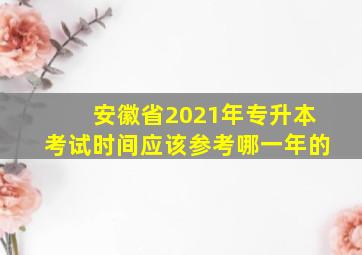 安徽省2021年专升本考试时间应该参考哪一年的