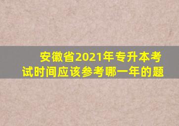 安徽省2021年专升本考试时间应该参考哪一年的题