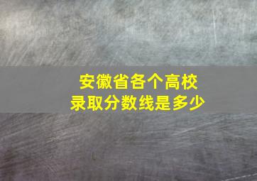 安徽省各个高校录取分数线是多少