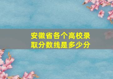 安徽省各个高校录取分数线是多少分