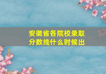 安徽省各院校录取分数线什么时候出