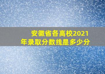 安徽省各高校2021年录取分数线是多少分