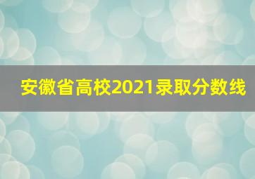 安徽省高校2021录取分数线