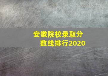 安徽院校录取分数线排行2020