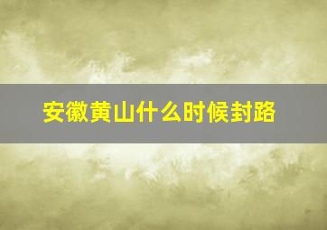 安徽黄山什么时候封路