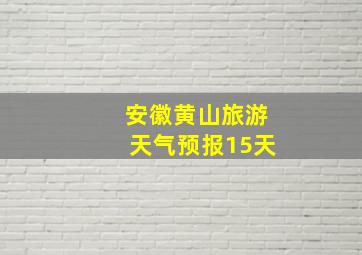 安徽黄山旅游天气预报15天