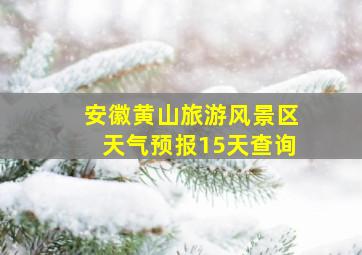 安徽黄山旅游风景区天气预报15天查询