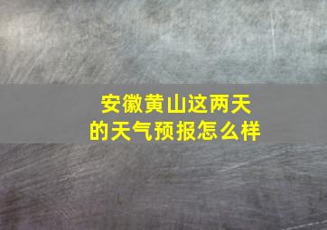 安徽黄山这两天的天气预报怎么样