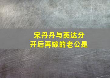 宋丹丹与英达分开后再嫁的老公是