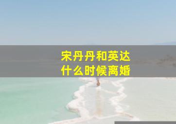 宋丹丹和英达什么时候离婚