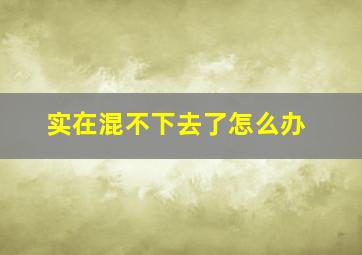 实在混不下去了怎么办