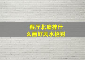 客厅北墙挂什么画好风水招财