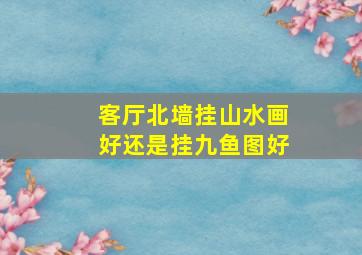 客厅北墙挂山水画好还是挂九鱼图好