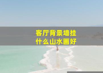 客厅背景墙挂什么山水画好