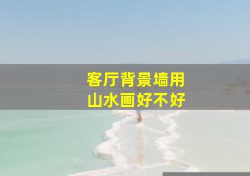 客厅背景墙用山水画好不好