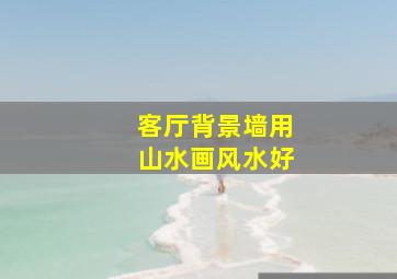 客厅背景墙用山水画风水好