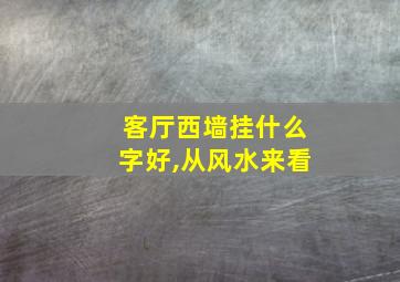 客厅西墙挂什么字好,从风水来看