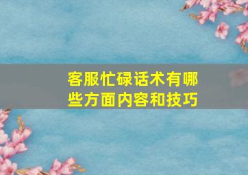 客服忙碌话术有哪些方面内容和技巧