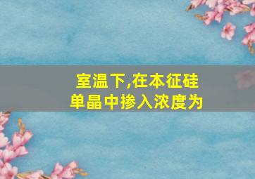 室温下,在本征硅单晶中掺入浓度为