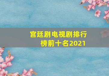 宫廷剧电视剧排行榜前十名2021