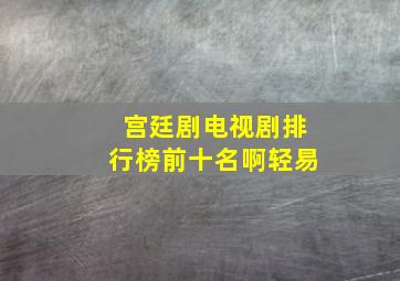 宫廷剧电视剧排行榜前十名啊轻易