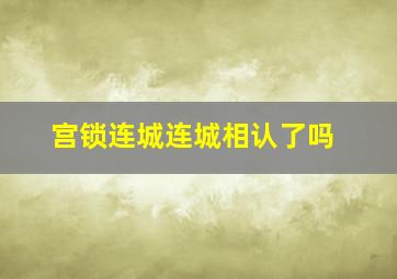 宫锁连城连城相认了吗