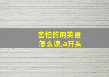 害怕的用英语怎么读,a开头