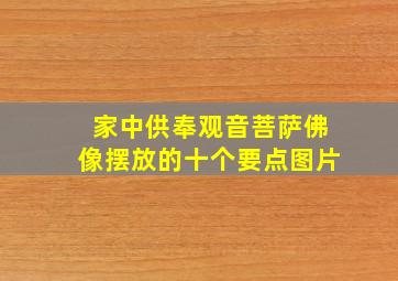 家中供奉观音菩萨佛像摆放的十个要点图片