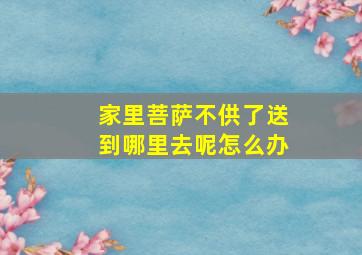 家里菩萨不供了送到哪里去呢怎么办