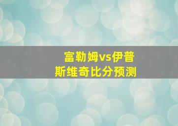 富勒姆vs伊普斯维奇比分预测