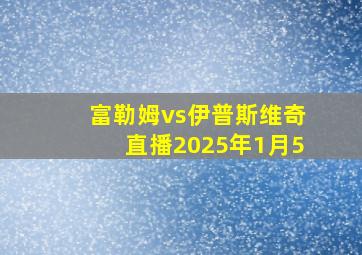 富勒姆vs伊普斯维奇直播2025年1月5