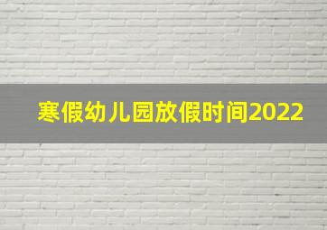 寒假幼儿园放假时间2022