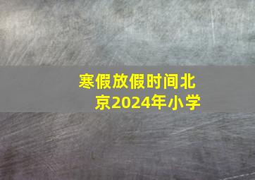 寒假放假时间北京2024年小学