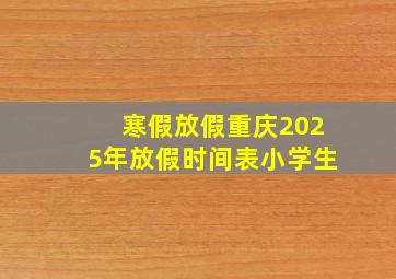 寒假放假重庆2025年放假时间表小学生