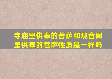 寺庙里供奉的菩萨和观音阁里供奉的菩萨性质是一样吗